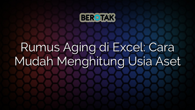 Rumus Aging di Excel: Cara Mudah Menghitung Usia Aset