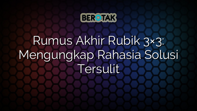 Rumus Akhir Rubik 3×3: Mengungkap Rahasia Solusi Tersulit