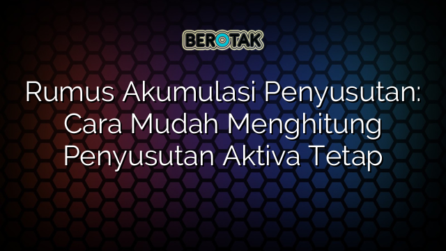 Rumus Akumulasi Penyusutan: Cara Mudah Menghitung Penyusutan Aktiva Tetap