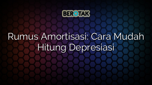 Rumus Amortisasi: Cara Mudah Hitung Depresiasi