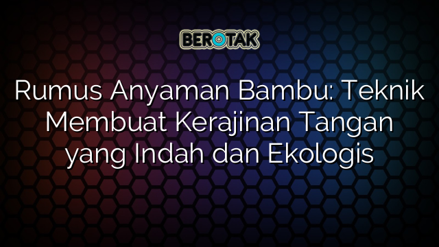 Rumus Anyaman Bambu: Teknik Membuat Kerajinan Tangan yang Indah dan Ekologis
