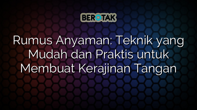Rumus Anyaman: Teknik yang Mudah dan Praktis untuk Membuat Kerajinan Tangan
