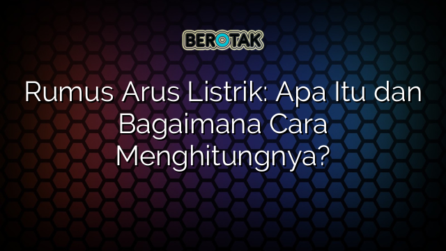 Rumus Arus Listrik: Apa Itu dan Bagaimana Cara Menghitungnya?