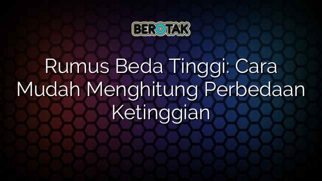 Rumus Beda Tinggi: Cara Mudah Menghitung Perbedaan Ketinggian
