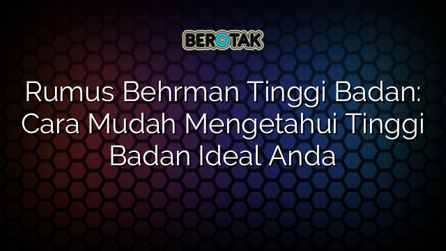 Rumus Behrman Tinggi Badan: Cara Mudah Mengetahui Tinggi Badan Ideal Anda