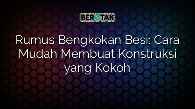 Rumus Bengkokan Besi: Cara Mudah Membuat Konstruksi yang Kokoh