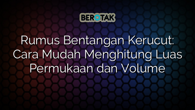 Rumus Bentangan Kerucut: Cara Mudah Menghitung Luas Permukaan dan Volume