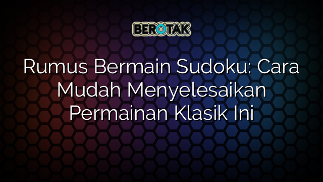 Rumus Bermain Sudoku: Cara Mudah Menyelesaikan Permainan Klasik Ini