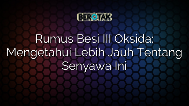 Rumus Besi III Oksida: Mengetahui Lebih Jauh Tentang Senyawa Ini
