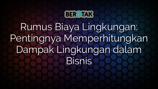 Rumus Biaya Lingkungan: Pentingnya Memperhitungkan Dampak Lingkungan dalam Bisnis