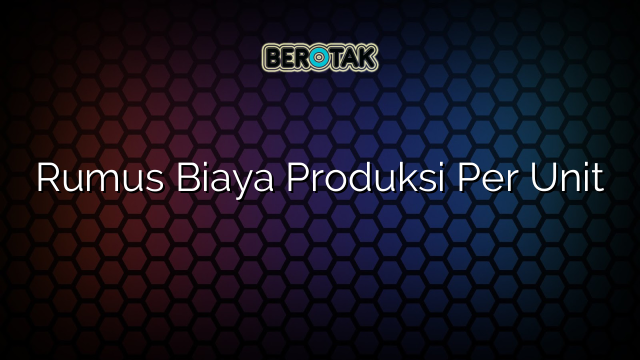 Rumus Biaya Produksi Per Unit