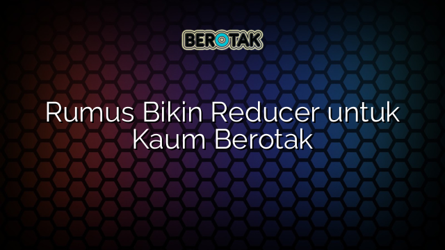 Rumus Bikin Reducer untuk Kaum Berotak
