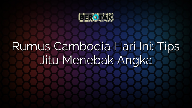 Rumus Cambodia Hari Ini: Tips Jitu Menebak Angka