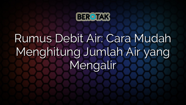 Rumus Debit Air: Cara Mudah Menghitung Jumlah Air yang Mengalir