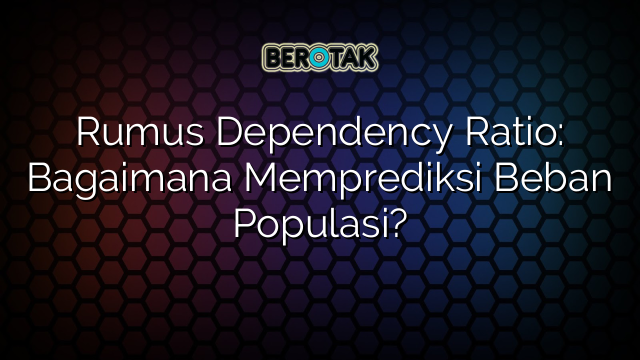 Rumus Dependency Ratio: Bagaimana Memprediksi Beban Populasi?