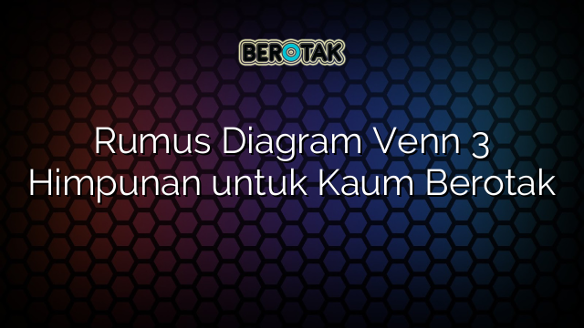 Rumus Diagram Venn 3 Himpunan untuk Kaum Berotak
