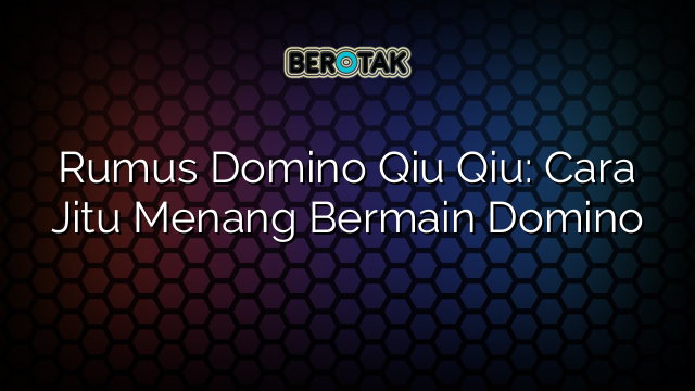 Rumus Domino Qiu Qiu: Cara Jitu Menang Bermain Domino