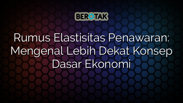 Rumus Elastisitas Penawaran: Mengenal Lebih Dekat Konsep Dasar Ekonomi