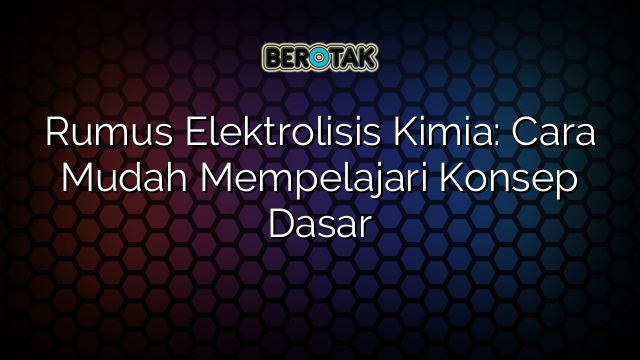 Rumus Elektrolisis Kimia: Cara Mudah Mempelajari Konsep Dasar