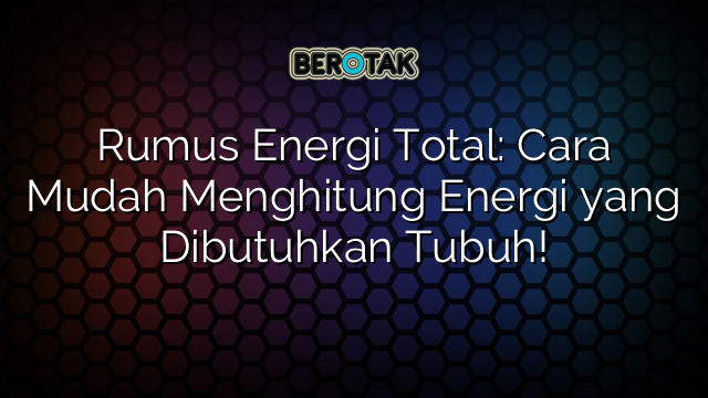 Rumus Energi Total: Cara Mudah Menghitung Energi yang Dibutuhkan Tubuh!