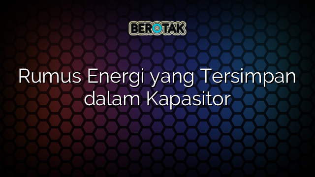 Rumus Energi yang Tersimpan dalam Kapasitor