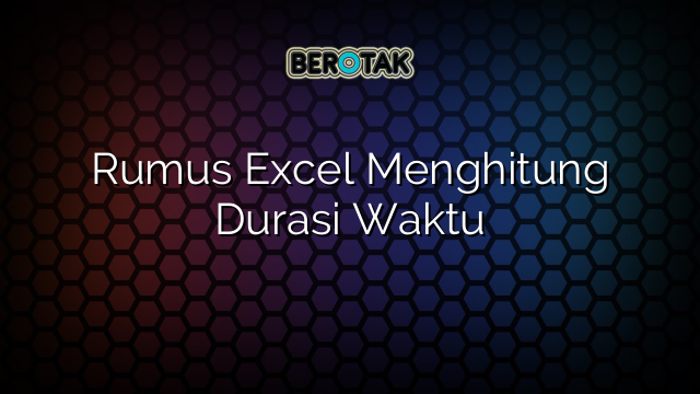 Rumus Excel Menghitung Durasi Waktu