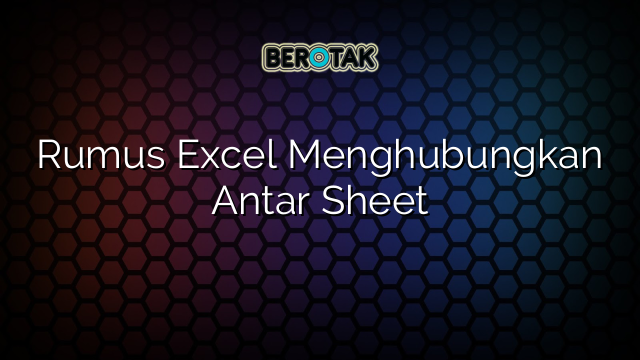 Rumus Excel Menghubungkan Antar Sheet