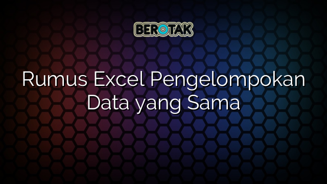 Rumus Excel Pengelompokan Data yang Sama