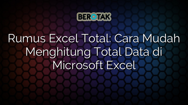 Rumus Excel Total: Cara Mudah Menghitung Total Data di Microsoft Excel