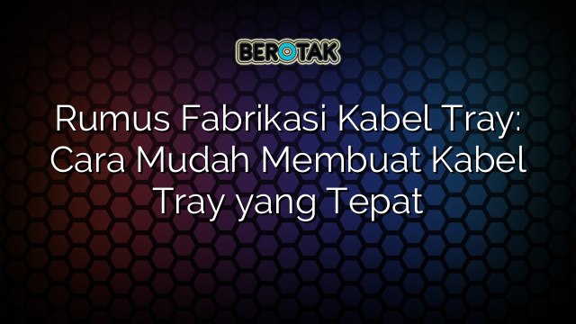 Rumus Fabrikasi Kabel Tray: Cara Mudah Membuat Kabel Tray yang Tepat