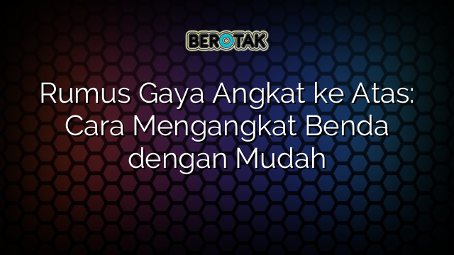 Rumus Gaya Angkat ke Atas: Cara Mengangkat Benda dengan Mudah