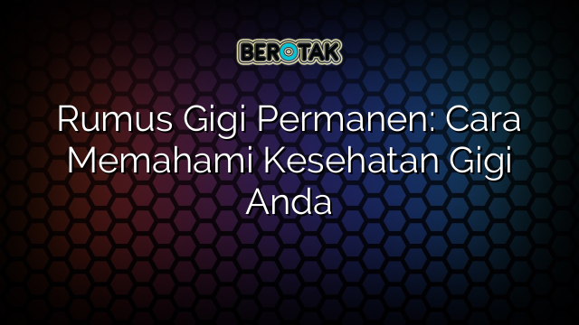 Rumus Gigi Permanen: Cara Memahami Kesehatan Gigi Anda