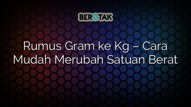 Rumus Gram ke Kg – Cara Mudah Merubah Satuan Berat