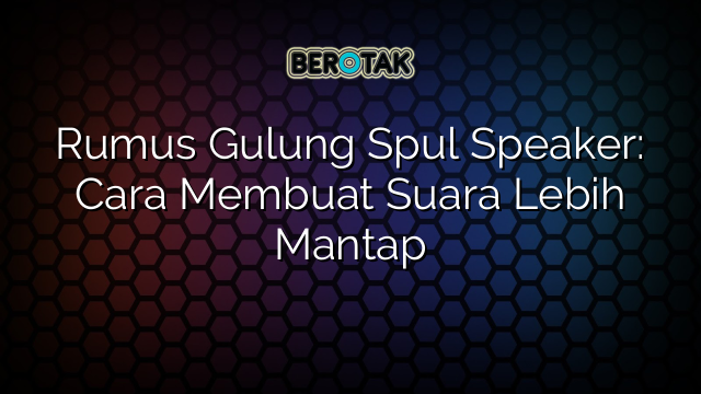 Rumus Gulung Spul Speaker: Cara Membuat Suara Lebih Mantap