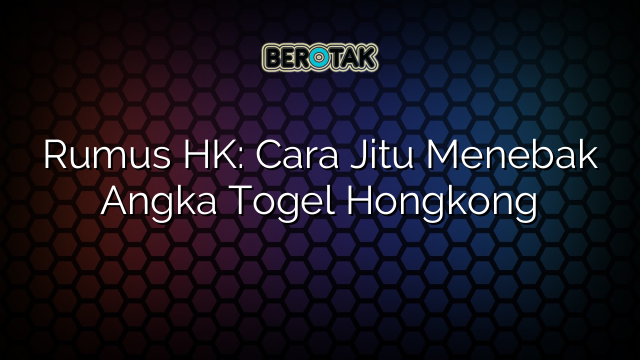 Rumus HK: Cara Jitu Menebak Angka Togel Hongkong