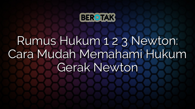 Rumus Hukum 1 2 3 Newton: Cara Mudah Memahami Hukum Gerak Newton