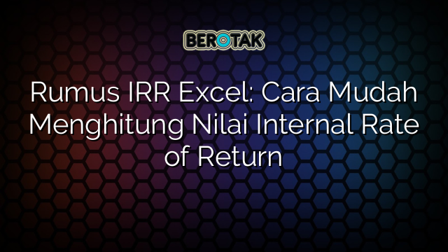 Rumus IRR Excel: Cara Mudah Menghitung Nilai Internal Rate of Return