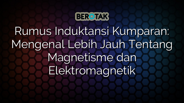 Rumus Induktansi Kumparan: Mengenal Lebih Jauh Tentang Magnetisme dan Elektromagnetik