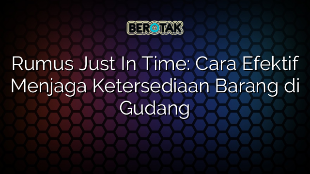Rumus Just In Time: Cara Efektif Menjaga Ketersediaan Barang di Gudang