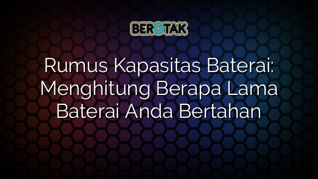 Rumus Kapasitas Baterai: Menghitung Berapa Lama Baterai Anda Bertahan