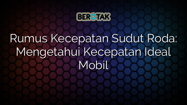 Rumus Kecepatan Sudut Roda: Mengetahui Kecepatan Ideal Mobil