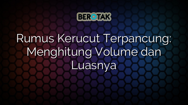 Rumus Kerucut Terpancung: Menghitung Volume dan Luasnya