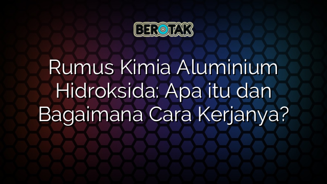 Rumus Kimia Aluminium Hidroksida: Apa itu dan Bagaimana Cara Kerjanya?