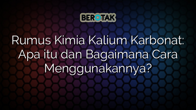 Rumus Kimia Kalium Karbonat: Apa itu dan Bagaimana Cara Menggunakannya?