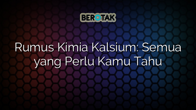Rumus Kimia Kalsium: Semua yang Perlu Kamu Tahu