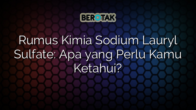 Rumus Kimia Sodium Lauryl Sulfate: Apa yang Perlu Kamu Ketahui?