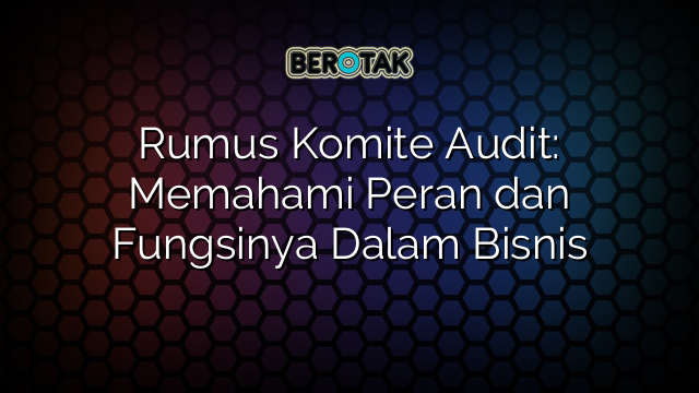 Rumus Komite Audit: Memahami Peran dan Fungsinya Dalam Bisnis