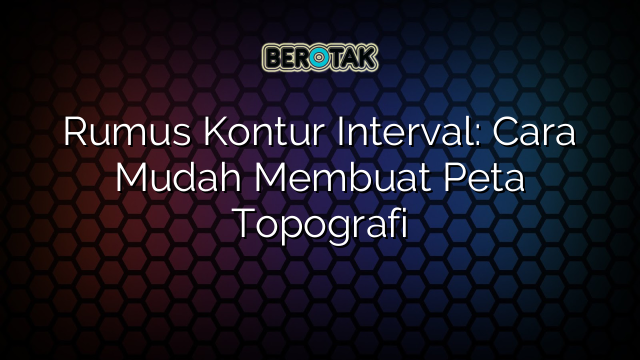 Rumus Kontur Interval: Cara Mudah Membuat Peta Topografi