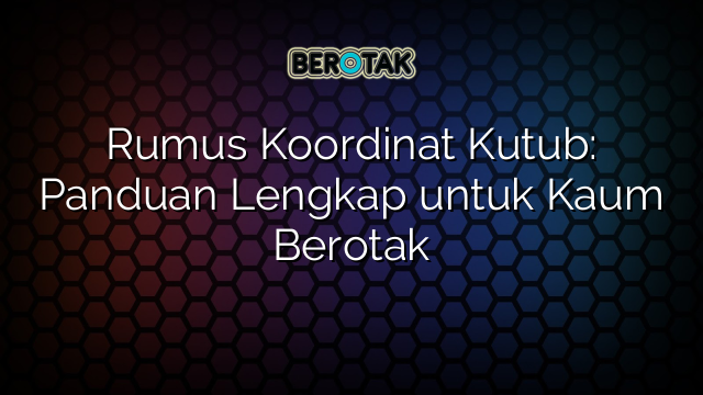 Rumus Koordinat Kutub: Panduan Lengkap untuk Kaum Berotak