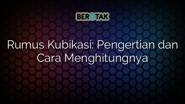 Rumus Kubikasi: Pengertian dan Cara Menghitungnya